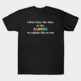 I Dont Have The Time or The Crayons to Explain This to You T-Shirt